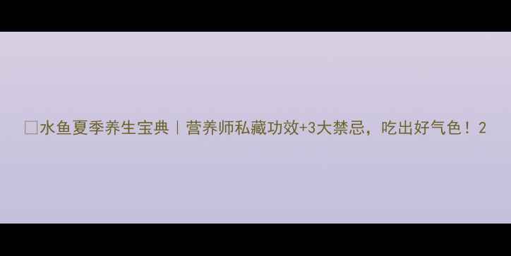 图片 🌿水鱼夏季养生宝典｜营养师私藏功效+3大禁忌，吃出好气色！2