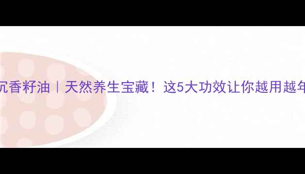 图片 🌿沉香籽油｜天然养生宝藏！这5大功效让你越用越年轻