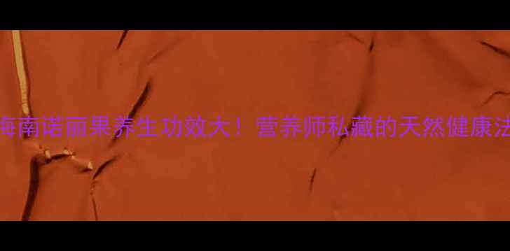 图片 🌿海南诺丽果养生功效大！营养师私藏的天然健康法✅