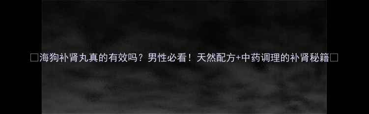 图片 🌿海狗补肾丸真的有效吗？男性必看！天然配方+中药调理的补肾秘籍🌿