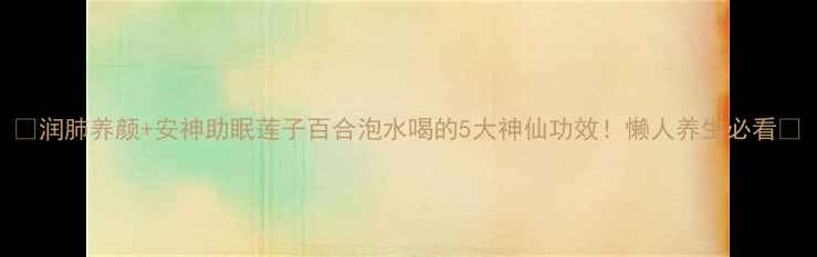 图片 🌿润肺养颜+安神助眠莲子百合泡水喝的5大神仙功效！懒人养生必看💧