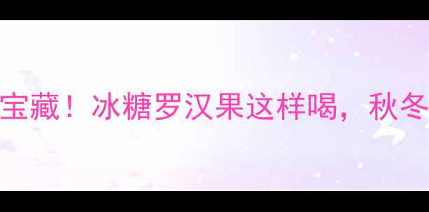 图片 🌿润肺止咳的宝藏！冰糖罗汉果这样喝，秋冬养生全搞定🍵