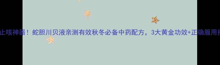 图片 🌿润肺止咳神器！蛇胆川贝液亲测有效秋冬必备中药配方，3大黄金功效+正确服用指南🔥2