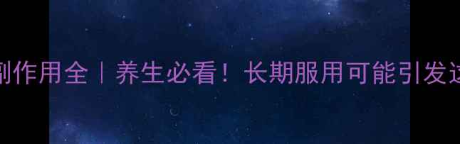 图片 🌿清基胶囊副作用全｜养生必看！长期服用可能引发这些健康隐患