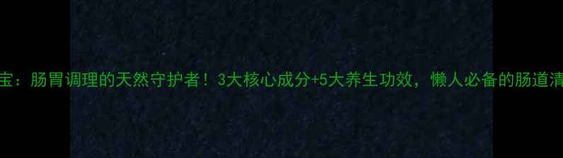 图片 🌿清宝宝：肠胃调理的天然守护者！3大核心成分+5大养生功效，懒人必备的肠道清道夫🌿