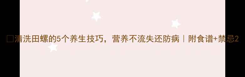 图片 🌿清洗田螺的5个养生技巧，营养不流失还防病｜附食谱+禁忌2