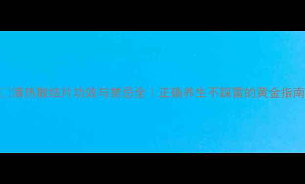 图片 🌿清热散结片功效与禁忌全｜正确养生不踩雷的黄金指南