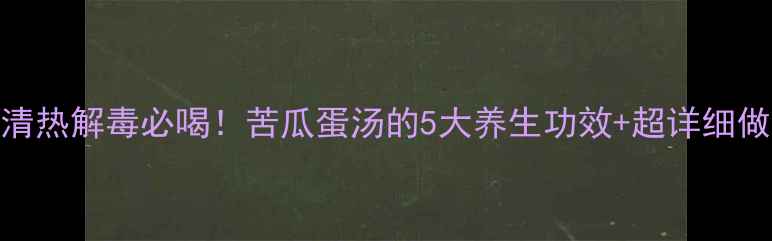 图片 🌿清热解毒必喝！苦瓜蛋汤的5大养生功效+超详细做法