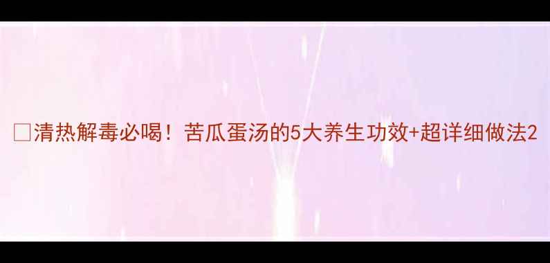图片 🌿清热解毒必喝！苦瓜蛋汤的5大养生功效+超详细做法2