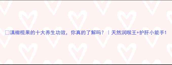 图片 🌿滇橄榄果的十大养生功效，你真的了解吗？｜天然润喉王+护肝小能手1