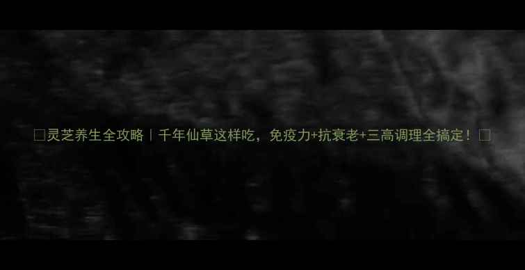 图片 🌿灵芝养生全攻略｜千年仙草这样吃，免疫力+抗衰老+三高调理全搞定！💊