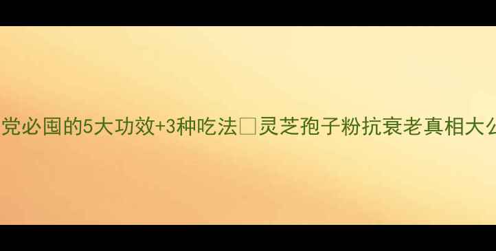 图片 🌿灵芝养生必看！熬夜党必囤的5大功效+3种吃法🔥灵芝孢子粉抗衰老真相大公开！附科学搭配指南1