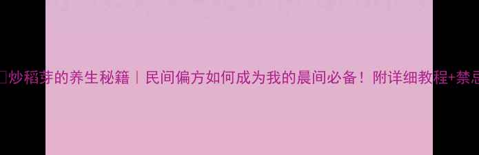 图片 🌿炒稻芽的养生秘籍｜民间偏方如何成为我的晨间必备！附详细教程+禁忌