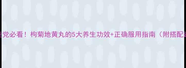 图片 🌿熬夜党必看！枸菊地黄丸的5大养生功效+正确服用指南（附搭配建议）