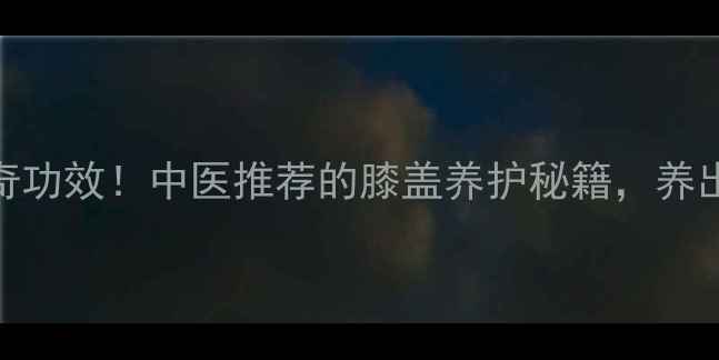 图片 🌿牛克膝的7大神奇功效！中医推荐的膝盖养护秘籍，养出年轻态膝盖！🌿1