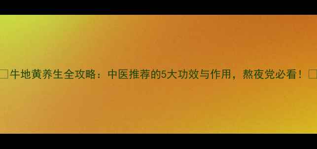 图片 🌿牛地黄养生全攻略：中医推荐的5大功效与作用，熬夜党必看！🌿