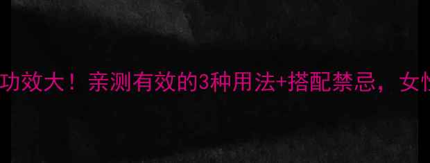 图片 🌿牛膝养生功效大！亲测有效的3种用法+搭配禁忌，女性必看！💪2