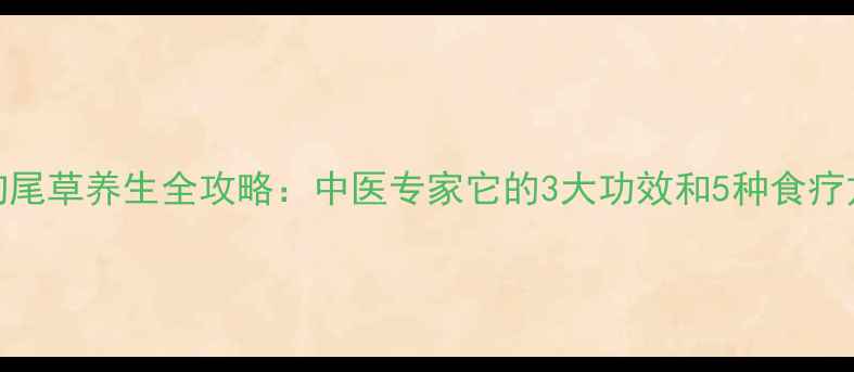 图片 🌿狗尾草养生全攻略：中医专家它的3大功效和5种食疗方🌿