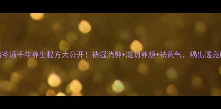 图片 🌿猪苓汤千年养生秘方大公开！祛湿消肿+滋阴养颜+祛黄气，喝出透亮肌✨