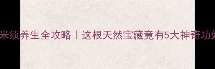图片 🌿玉米须养生全攻略｜这根天然宝藏竟有5大神奇功效！1