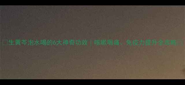 图片 🌿生黄芩泡水喝的6大神奇功效｜咳嗽咽痛、免疫力提升全攻略✨