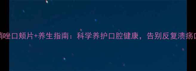 图片 🌿甲硝唑口颊片+养生指南：科学养护口腔健康，告别反复溃疡口臭✨