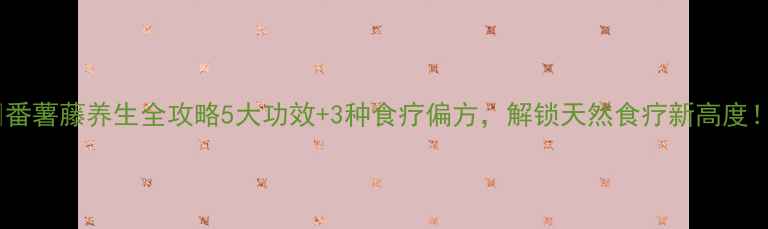 图片 🌿番薯藤养生全攻略5大功效+3种食疗偏方，解锁天然食疗新高度！2