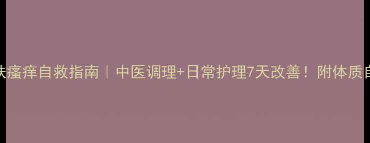图片 🌿皮肤瘙痒自救指南｜中医调理+日常护理7天改善！附体质自测表