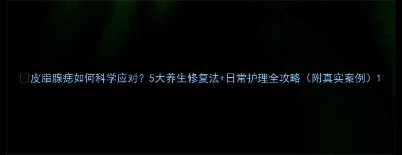 图片 🌿皮脂腺痣如何科学应对？5大养生修复法+日常护理全攻略（附真实案例）1