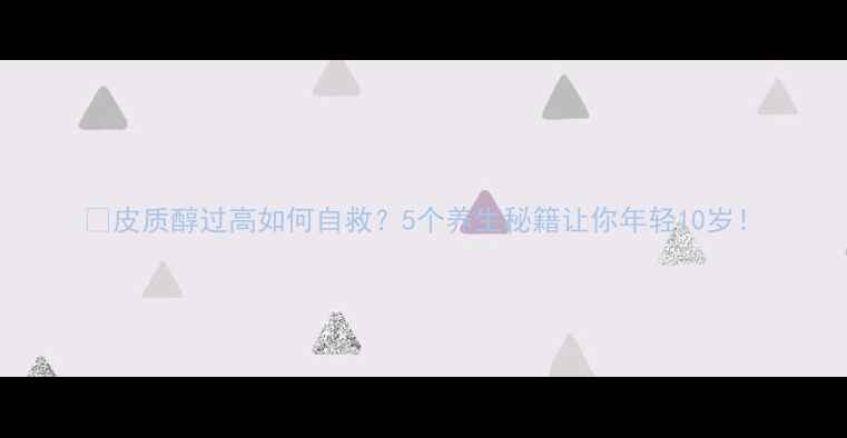 图片 🌿皮质醇过高如何自救？5个养生秘籍让你年轻10岁！