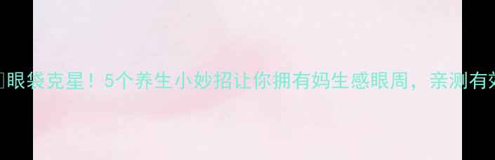 图片 🌿眼袋克星！5个养生小妙招让你拥有妈生感眼周，亲测有效