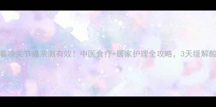 图片 🌿着凉关节痛亲测有效！中医食疗+居家护理全攻略，3天缓解酸痛