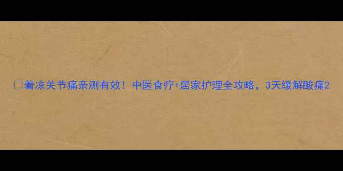 图片 🌿着凉关节痛亲测有效！中医食疗+居家护理全攻略，3天缓解酸痛2