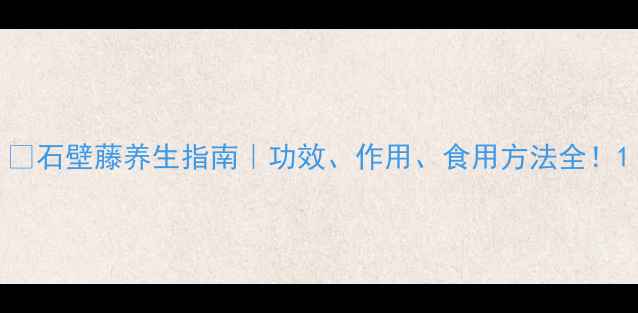 图片 🌿石壁藤养生指南｜功效、作用、食用方法全！1