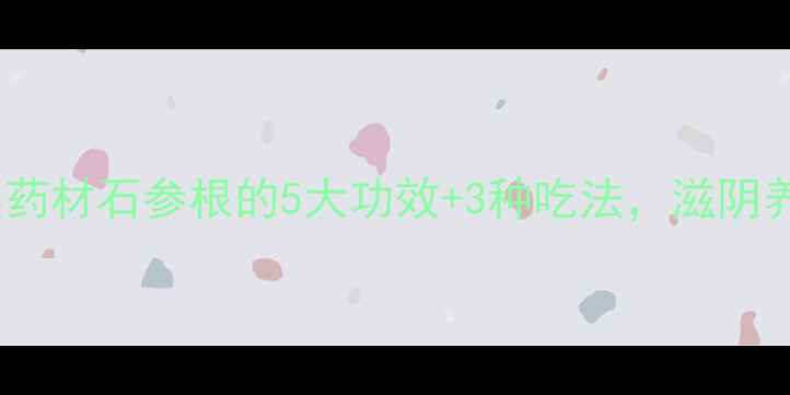 图片 🌿石斛养生必看！天然药材石参根的5大功效+3种吃法，滋阴养胃还能增强免疫力💊2