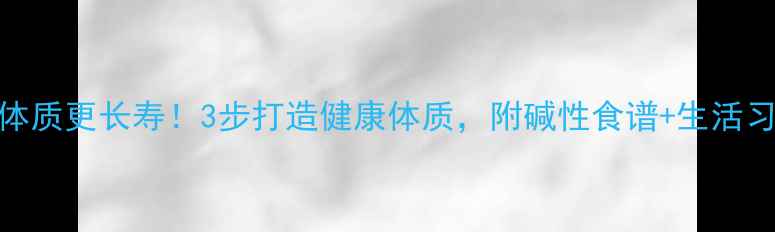 图片 🌿碱性体质更长寿！3步打造健康体质，附碱性食谱+生活习惯指南
