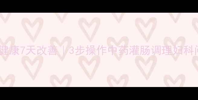 图片 🌿私处健康7天改善｜3步操作中药灌肠调理妇科问题🌿1