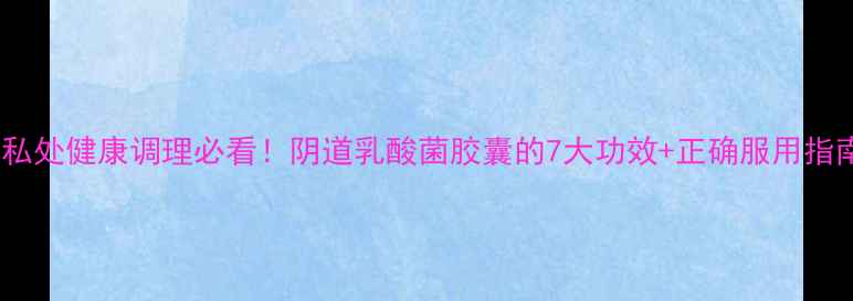 图片 🌿私处健康调理必看！阴道乳酸菌胶囊的7大功效+正确服用指南1