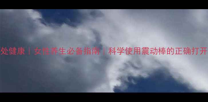 图片 🌿私处健康｜女性养生必备指南｜科学使用震动棒的正确打开方式