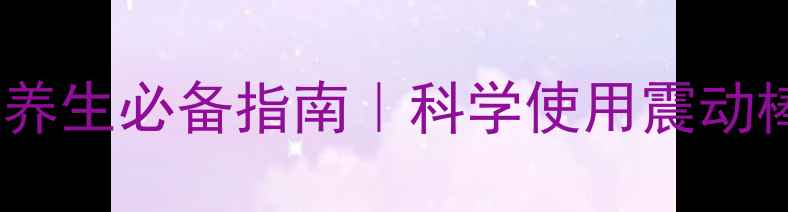 图片 🌿私处健康｜女性养生必备指南｜科学使用震动棒的正确打开方式1