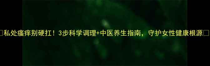 图片 🌿私处瘙痒别硬扛！3步科学调理+中医养生指南，守护女性健康根源💡1
