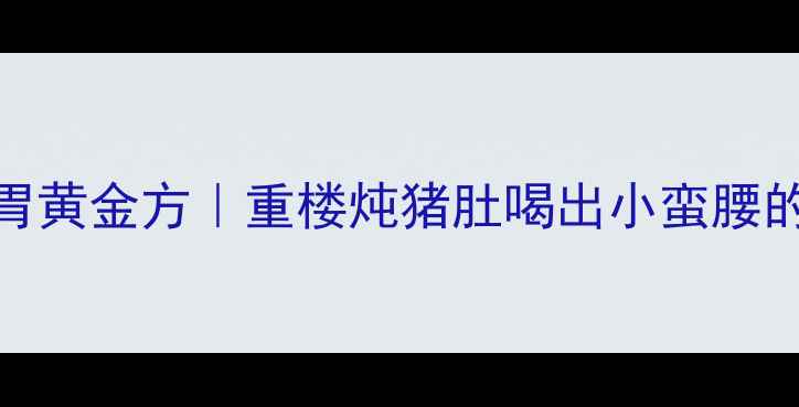 图片 🌿秋冬养胃黄金方｜重楼炖猪肚喝出小蛮腰的滋补秘籍