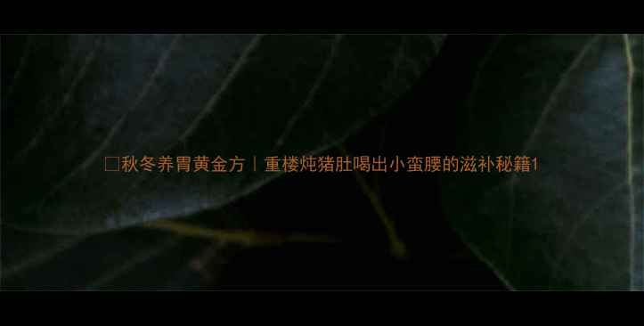 图片 🌿秋冬养胃黄金方｜重楼炖猪肚喝出小蛮腰的滋补秘籍1