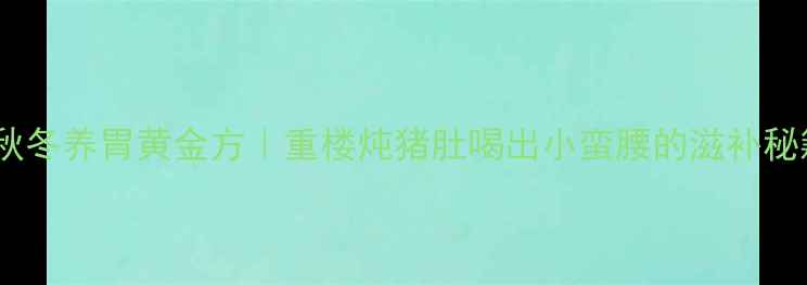图片 🌿秋冬养胃黄金方｜重楼炖猪肚喝出小蛮腰的滋补秘籍2