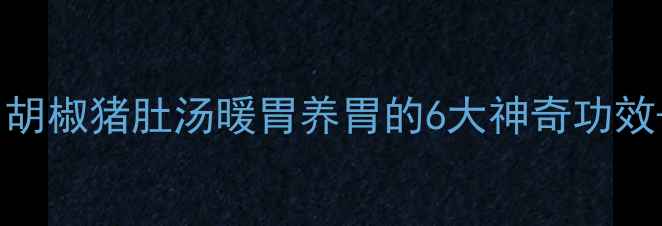 图片 🌿秋冬必喝！胡椒猪肚汤暖胃养胃的6大神奇功效+详细做法🍲1