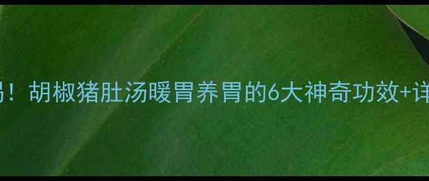 图片 🌿秋冬必喝！胡椒猪肚汤暖胃养胃的6大神奇功效+详细做法🍲2