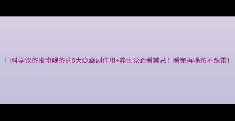 图片 🌿科学饮茶指南喝茶的5大隐藏副作用+养生党必看禁忌！看完再喝茶不踩雷1