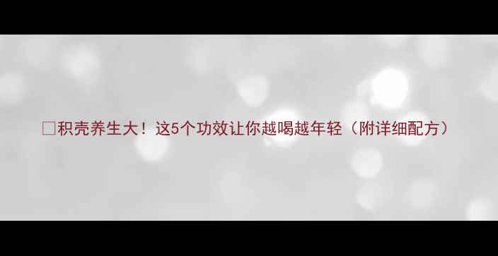 图片 🌿积壳养生大！这5个功效让你越喝越年轻（附详细配方）