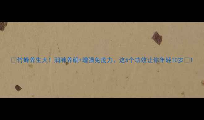 图片 🌿竹蜂养生大！润肺养颜+增强免疫力，这5个功效让你年轻10岁✨1