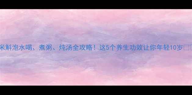 图片 🌿米斛泡水喝、煮粥、炖汤全攻略！这5个养生功效让你年轻10岁🔥🌿1